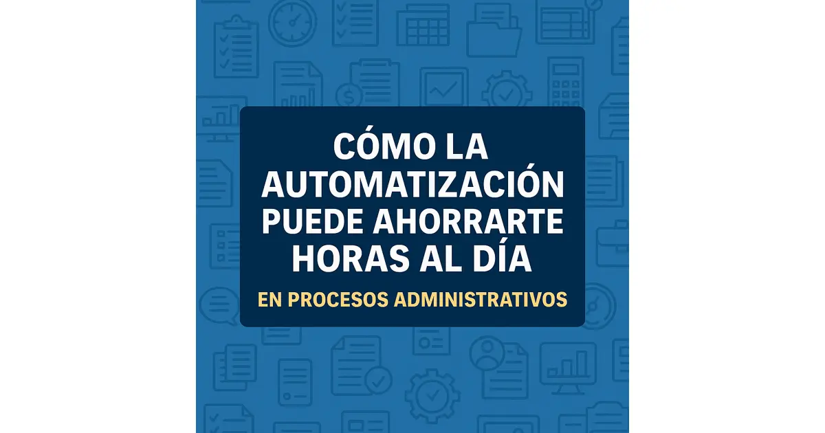Cómo la automatización puede ahorrarte horas al día en procesos administrativos